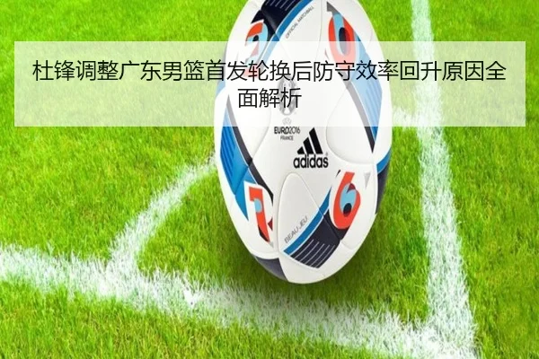 杜锋调整广东男篮首发轮换后防守效率回升原因全面解析
